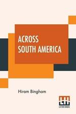 Across South America: An Account Of A Journey From Buenos Aires To Lima By Way Of Potosi With Notes On Brazil, Argentina, Bolivia, Chile, And Peru