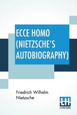 Ecce Homo (Nietzsche's Autobiography): Translated By Anthony M. Ludovici Poetry Rendered By Paul V. Cohn - Francis Bickley Herman Scheffauer - Dr. G. T. Wrench Hymn To Life (Composed By F. Nietzsche); Edited By Dr Oscar Levy