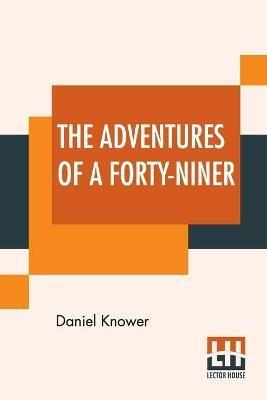 The Adventures Of A Forty-Niner: An Historic Description Of California, With Events And Ideas Of San Francisco And Its People In Those Early Days. - Daniel Knower - cover