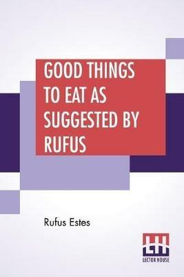 Good Things To Eat As Suggested By Rufus: A Collection Of Practical Recipes For Preparing Meats, Game, Fowl, Fish, Puddings, Pastries, Etc. - Rufus Estes - cover
