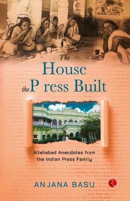 THE HOUSE THE PRESS BUILT Allahabad Anecdotes from the Indian Press Family - Anjana Basu - cover