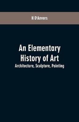 An Elementary History of Art: Architecture, Sculpture, Painting - N D'Anvers - cover