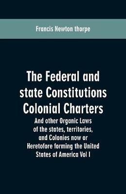 The Federal and state Constitutions Colonial Charters, and other Organic laws of the states, territories, and Colonies now or Heretofore forming the united states of America Vol I - Francis Newton Thorpe - cover