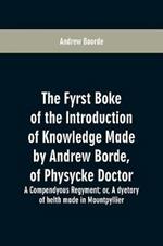 The fyrst boke of the introduction of knowledge made by Andrew Borde, of physycke doctor. A compendyous regyment: or, A dyetary of helth made in Mountpyllier