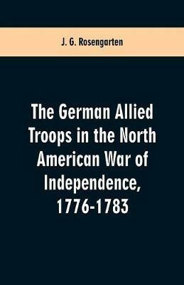 The German Allied Troops in the North American War of Independence, 1776-1783 - J G Rosengarten - cover