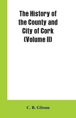 The History of the County and City of Cork (Volume II) - C B Gibson - cover