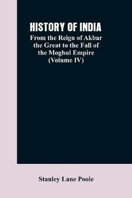 History of India: From the Reign of Akbar the Great to the Fall of the Moghul Empire (Volume IV) - Stanley Lane Poole - cover
