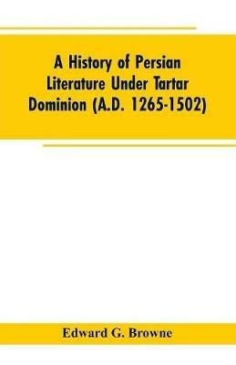 A History of Persian Literature under tartar Dominion (A.D. 1265-1502) - Edward G Browne - cover