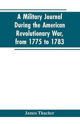 A military journal during the American revolutionary war, from 1775 to 1783; describing interesting events and transactions from this period; with numerous historical facts and anecdotes, from the original manuscript - James Thacher - cover