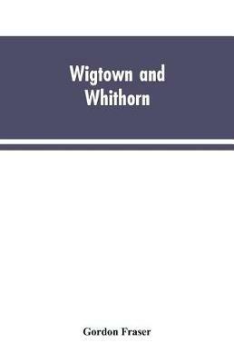 Wigtown and Whithorn: historical and descritptive sketches, stories and anecdotes, illustrative of the racy wit & pawky humor of the district - Gordon Fraser - cover