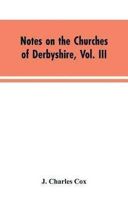 Notes on the Churches of Derbyshire, Vol. III: The Hundreds of Appletree and Repton and Gresley - J Charles Cox - cover
