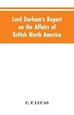 Lord Durham's Report on the Affairs of British North America - C P Lucas - cover