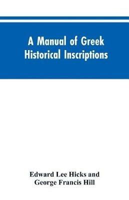 A manual of Greek historical inscriptions - Edward Lee Hicks,George Francis Hill - cover