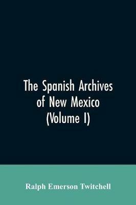 The Spanish Archives of New Mexico: Compiled and Chronologically Arranged with Historical, Genealogical, Geographical, and Other Annotations, by Authority of the State of New Mexico (Volume I) - Ralph Emerson Twitchell - cover