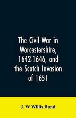 The Civil War in Worcestershire, 1642-1646, and the Scotch invasion of 1651 - J W Willis Bund - cover