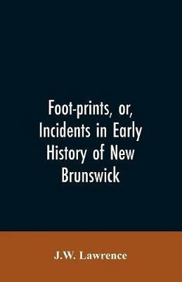 Foot-prints, or, Incidents in early history of New Brunswick - J W Lawrence - cover