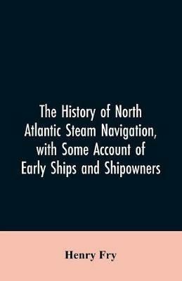 The history of North Atlantic steam navigation, with some account of early ships and shipowners - Henry Fry - cover