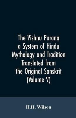 The Vishnu Purana a System of Hindu Mythology and Tradition Translated from the Original Sanskrit, and Illustrated by Notes Derived Chiefly from Other Puranas (Volume V) - H H Wilson - cover