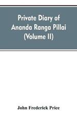 Private diary of Ananda Ranga Pillai: dubash to Joseph Francois Dupleix, a record of matters political, historical, social, and personal, from 1736 to 1761 (Volume II)