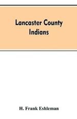 Lancaster county Indians: annals of the Susquehannocks and other Indian tribes of the Susquehanna territory from about the year 1500 to 1763, the date of their extinction. An exhaustive and interesting series of historical papers descriptive of Lancaster county's Indians prior to a