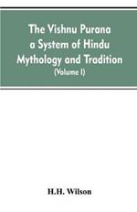 The Vishnu Purana a System of Hindu Mythology and Tradition Translated from the Original Sanskrit, and Illustrated by Notes Derived Chiefly from Other Puranas (Volume I)