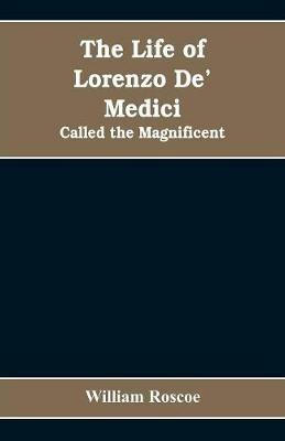 The Life of Lorenzo De' Medici: Called the Magnificent - William Roscoe - cover