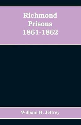 Richmond prisons 1861-1862: compiled from the original records kept by the Confederate government, journals kept by Union prisoners of war, together with the name, rank, company, regiment and state of the four thousand who were confined there - William H Jeffrey - cover