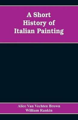 A Short History of Italian Painting - Alice Van Vechten Brown,William Rankin - cover