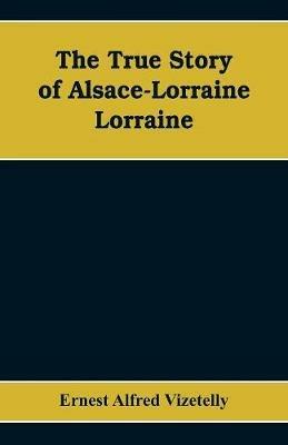 The True Story of Alsace-Lorraine - Lorraine - Ernest Alfred Vizetelly - cover