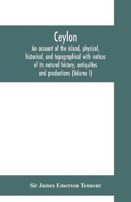 Ceylon: an account of the island, physical, historical, and topographical with notices of its natural history, antiquities and productions (Volume I) - James Emerson Tennent - cover