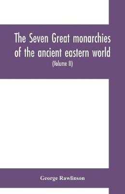 The seven great monarchies of the ancient eastern world: or, The history, geography and antiquities of Chaldaea, Assyria, Babylon, Media, Persia, Parthia, and Sassanian or New Persian empire (Volume II) - George Rawlinson - cover
