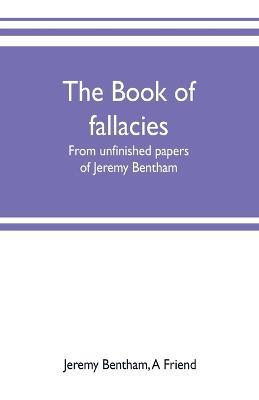 The book of fallacies: from unfinished papers of Jeremy Bentham - Jeremy Bentham,A Friend - cover
