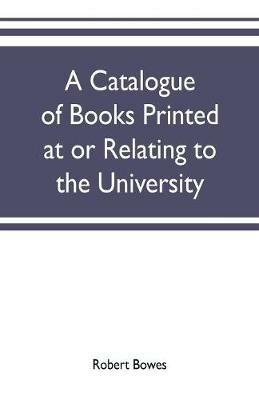 A catalogue of books printed at or relating to the University, town & county of Cambridge, from 1521 to 1893, with bibliographical and biographical notes - Robert Bowes - cover