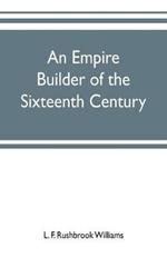 An empire builder of the sixteenth century; a summary account of the political career of Zahir-ud-din Muhammad, surnamed Babur