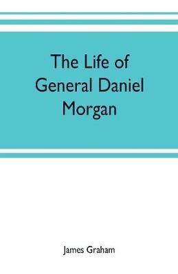 The life of General Daniel Morgan: of the Virginia line of the Army of the United States, with portions of his correspondence - James Graham - cover