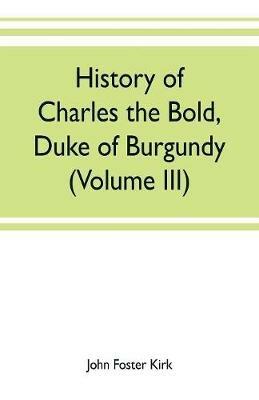 History of Charles the Bold, Duke of Burgundy (Volume III) - John Foster Kirk - cover
