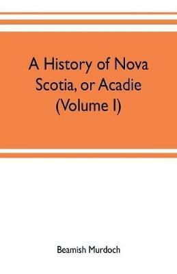 A history of Nova Scotia, or Acadie (Volume I) - Beamish Murdoch - cover
