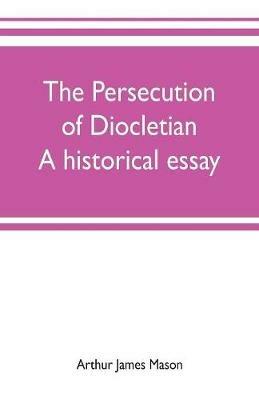 The persecution of Diocletian: A historical essay - Arthur James Mason - cover