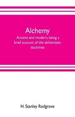 Alchemy: ancient and modern, being a brief account of the alchemistic doctrines, and their relations, to mysticism on the one hand, and to recent discoveries in physical science on the other hand; together with some particulars regarding the lives and teachings of