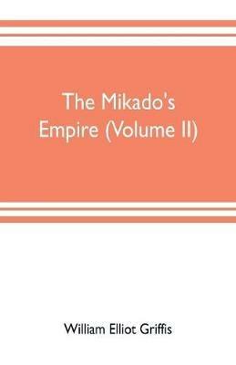 The mikado's empire (Volume II): Book II. - Personal Experiences. Observations, And Studies in Japan, 1870-1874 Book III.-Supplementary Chapters, Including History to The Beginning Of 1912 - William Elliot Griffis - cover