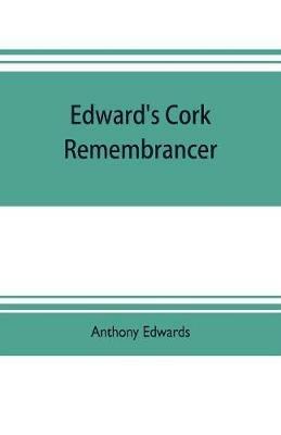 Edward's Cork remembrancer; or, Tablet of memory. Enumerating every remarkable circumstance that has happenned in the city and county of Cork and in the kingdom at large - Anthony Edwards - cover