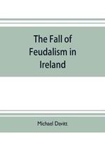 The fall of feudalism in Ireland; or, The story of the land league revolution