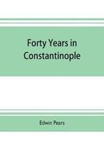 Forty years in Constantinople; the recollections of Sir Edwin Pears, 1873-1915, with 16 illustrations