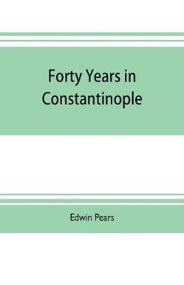 Forty years in Constantinople; the recollections of Sir Edwin Pears, 1873-1915, with 16 illustrations - Edwin Pears - cover