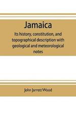 Jamaica: its history, constitution, and topographical description with geological and meteorological notes