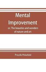 Mental improvement, or, The beauties and wonders of nature and art, in a series of instructive conversations