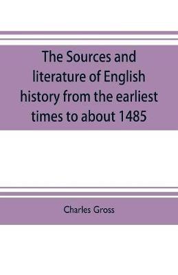 The sources and literature of English history from the earliest times to about 1485 - Charles Gross - cover