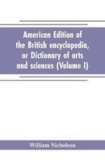 American edition of the British encyclopedia, or Dictionary of arts and sciences: comprising an accurate and popular view of the present improved state of human knowledge (Volume I)