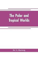 The polar and tropical worlds: a description of man and nature in the polar and equatorial regions of the globe