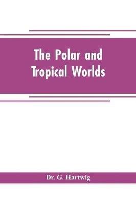 The polar and tropical worlds: a description of man and nature in the polar and equatorial regions of the globe - G Hartwig - cover